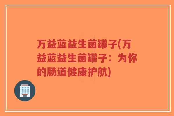 万益蓝益生菌罐子(万益蓝益生菌罐子:为你的肠道健康护航)-第1张图片-超越 万益蓝益生菌罐子(万益蓝益生菌罐子:为你的肠道健康护航)-第1张图片-超越