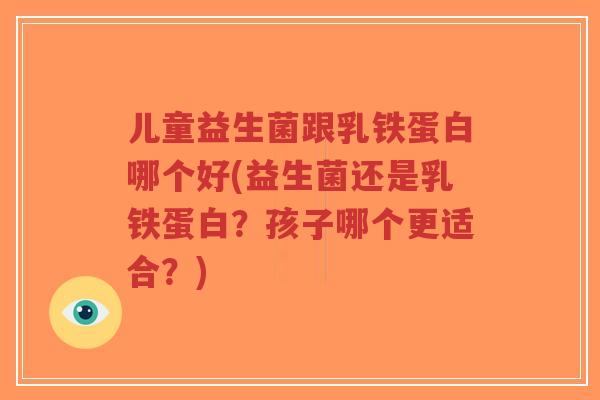 儿童益生菌跟乳铁蛋白哪个好(益生菌还是乳铁蛋白?孩子哪个更适合?)-第1张图片-超越 儿童益生菌跟乳铁蛋白哪个好(益生菌还是乳铁蛋白?孩子哪个更适合?)-第1张图片-超越