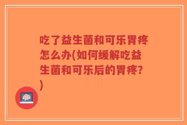 吃了益生菌和可乐胃疼怎么办(如何缓解吃益生菌和可乐后的胃疼?)-第1张图片-超越 吃了益生菌和可乐胃疼怎么办(如何缓解吃益生菌和可乐后的胃疼?)-第1张图片-超越
