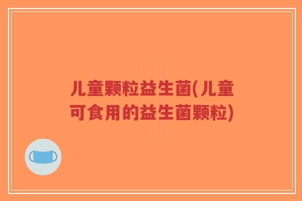 儿童颗粒益生菌(儿童可食用的益生菌颗粒)-第1张图片-超越 儿童颗粒益生菌(儿童可食用的益生菌颗粒)-第1张图片-超越