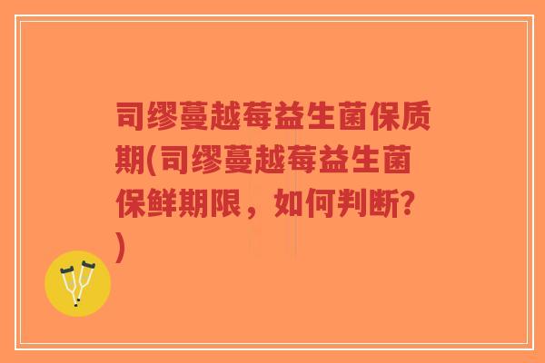 司缪蔓越莓益生菌保质期(司缪蔓越莓益生菌保鲜期限,如何判断?)-第1张图片-超越 司缪蔓越莓益生菌保质期(司缪蔓越莓益生菌保鲜期限,如何判断?)-第1张图片-超越