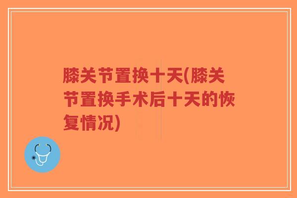 膝关节置换十天(膝关节置换手术后十天的恢复情况)-第1张图片-超越 膝关节置换十天(膝关节置换手术后十天的恢复情况)-第1张图片-超越