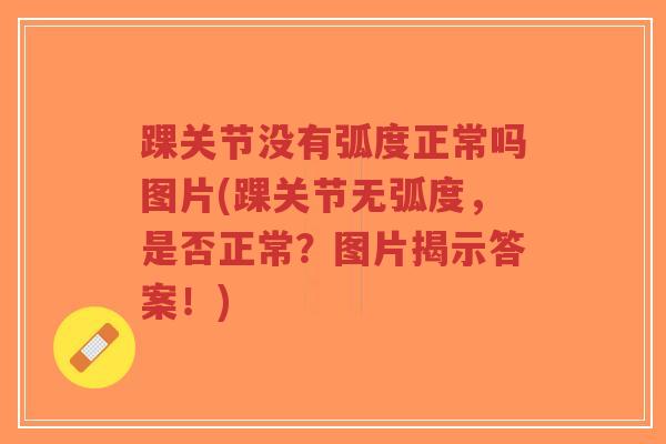 踝关节没有弧度正常吗图片(踝关节无弧度，是否正常？图片揭示答案！)-第1张图片-超越