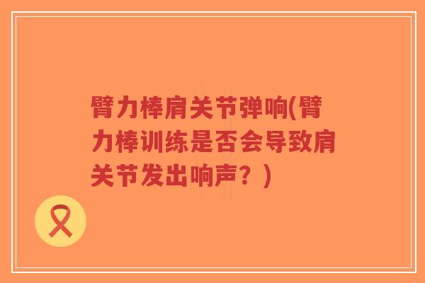 臂力棒肩关节弹响(臂力棒训练是否会导致肩关节发出响声?)-第1张图片-超越 臂力棒肩关节弹响(臂力棒训练是否会导致肩关节发出响声?)-第1张图片-超越