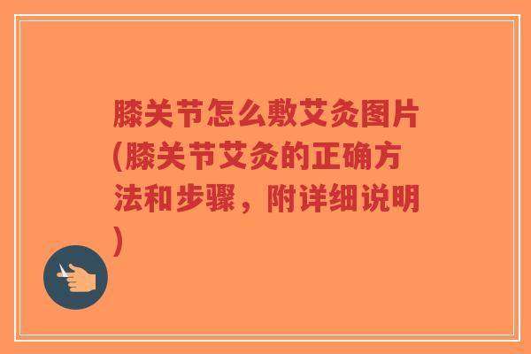 膝关节怎么敷艾灸图片(膝关节艾灸的正确方法和步骤,附详细说明)-第1张图片-超越 膝关节怎么敷艾灸图片(膝关节艾灸的正确方法和步骤,附详细说明)-第1张图片-超越