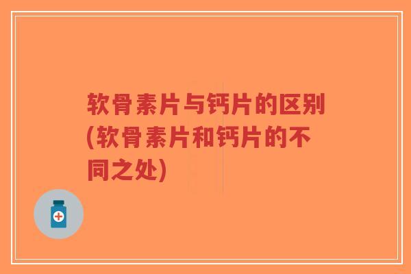 软骨素片与钙片的区别(软骨素片和钙片的不同之处)-第1张图片-超越 软骨素片与钙片的区别(软骨素片和钙片的不同之处)-第1张图片-超越
