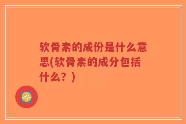 软骨素的成份是什么意思(软骨素的成分包括什么?)-第1张图片-超越 软骨素的成份是什么意思(软骨素的成分包括什么?)-第1张图片-超越