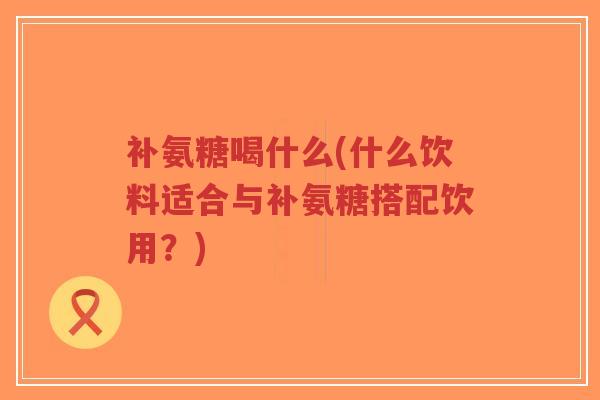 补氨糖喝什么(什么饮料适合与补氨糖搭配饮用?)-第1张图片-超越 补氨糖喝什么(什么饮料适合与补氨糖搭配饮用?)-第1张图片-超越