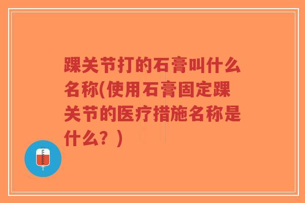 踝关节打的石膏叫什么名称(使用石膏固定踝关节的医疗措施名称是什么?)-第1张图片-超越 踝关节打的石膏叫什么名称(使用石膏固定踝关节的医疗措施名称是什么?)-第1张图片-超越