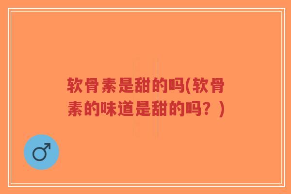 软骨素是甜的吗(软骨素的味道是甜的吗?)-第1张图片-超越 软骨素是甜的吗(软骨素的味道是甜的吗?)-第1张图片-超越