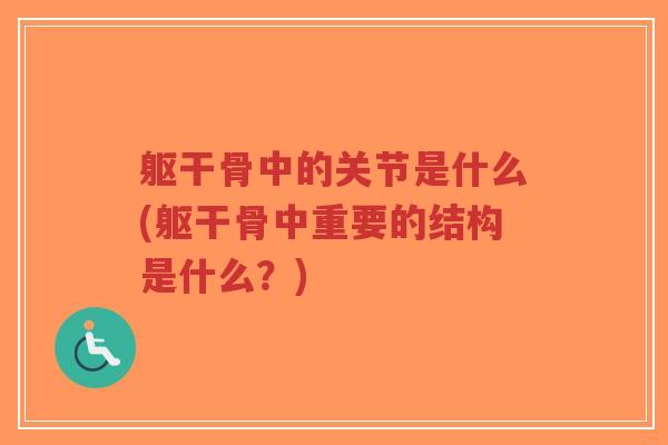 躯干骨中的关节是什么(躯干骨中重要的结构是什么?)-第1张图片-超越 躯干骨中的关节是什么(躯干骨中重要的结构是什么?)-第1张图片-超越