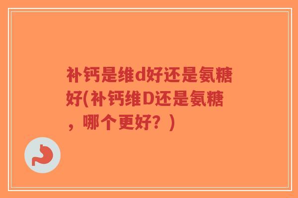 补钙是维d好还是氨糖好(补钙维D还是氨糖,哪个更好?)-第1张图片-超越 补钙是维d好还是氨糖好(补钙维D还是氨糖,哪个更好?)-第1张图片-超越