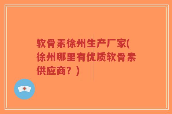 软骨素徐州生产厂家(徐州哪里有优质软骨素供应商？)-第1张图片-超越