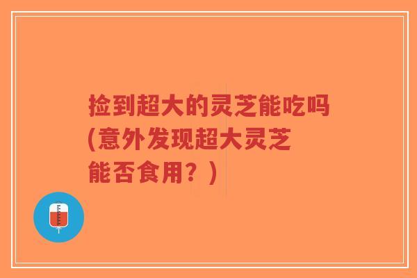 捡到超大的灵芝能吃吗(意外发现超大灵芝 能否食用?)-第1张图片-超越 捡到超大的灵芝能吃吗(意外发现超大灵芝 能否食用?)-第1张图片-超越