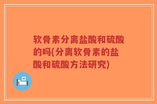 软骨素分离盐酸和硫酸的吗(分离软骨素的盐酸和硫酸方法研究)-第1张图片-超越
