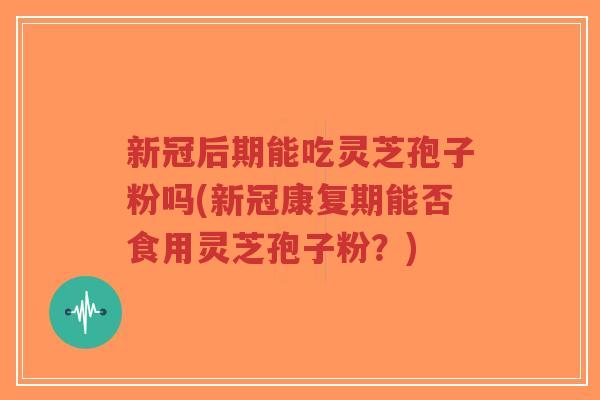 新冠后期能吃灵芝孢子粉吗(新冠康复期能否食用灵芝孢子粉?)-第1张图片-超越 新冠后期能吃灵芝孢子粉吗(新冠康复期能否食用灵芝孢子粉?)-第1张图片-超越
