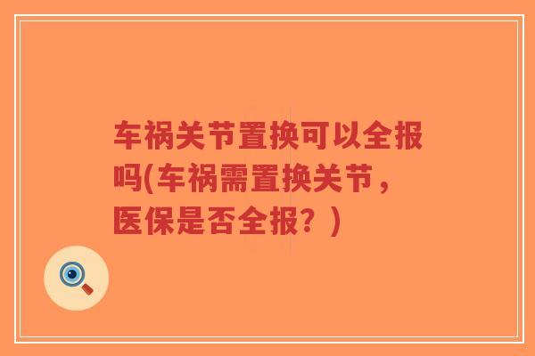 车祸关节置换可以全报吗(车祸需置换关节,医保是否全报?)-第1张图片-超越 车祸关节置换可以全报吗(车祸需置换关节,医保是否全报?)-第1张图片-超越