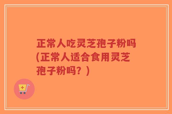 正常人吃灵芝孢子粉吗(正常人适合食用灵芝孢子粉吗?)-第1张图片-超越 正常人吃灵芝孢子粉吗(正常人适合食用灵芝孢子粉吗?)-第1张图片-超越