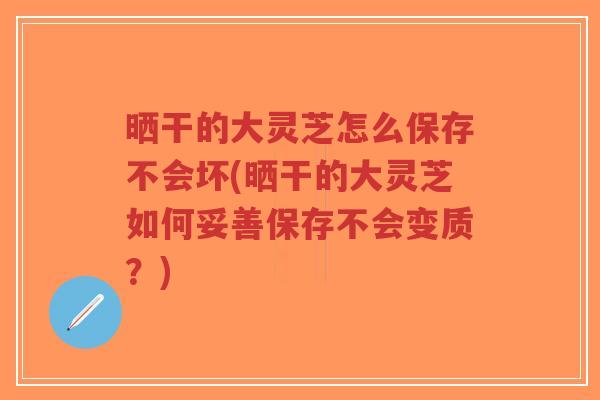 晒干的大灵芝怎么保存不会坏(晒干的大灵芝如何妥善保存不会变质?)-第1张图片-超越 晒干的大灵芝怎么保存不会坏(晒干的大灵芝如何妥善保存不会变质?)-第1张图片-超越