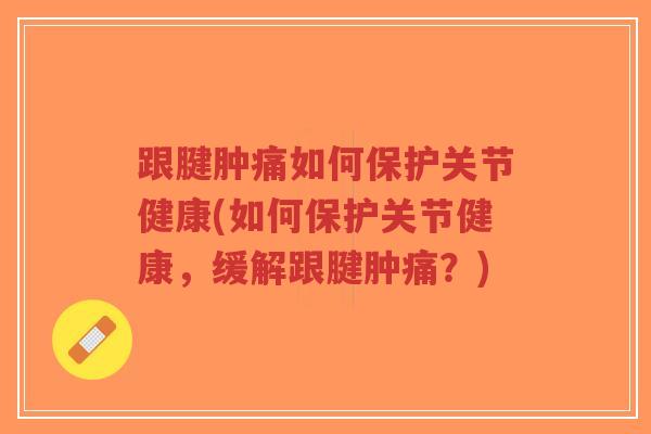 跟腱肿痛如何保护关节健康(如何保护关节健康,缓解跟腱肿痛?)-第1张图片-超越 跟腱肿痛如何保护关节健康(如何保护关节健康,缓解跟腱肿痛?)-第1张图片-超越