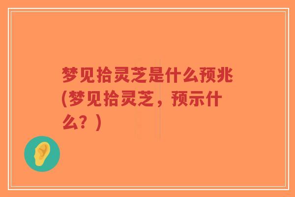 梦见拾灵芝是什么预兆(梦见拾灵芝,预示什么?)-第1张图片-超越 梦见拾灵芝是什么预兆(梦见拾灵芝,预示什么?)-第1张图片-超越