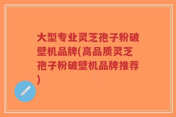 大型专业灵芝孢子粉破壁机品牌(高品质灵芝孢子粉破壁机品牌推荐)-第1张图片-超越 大型专业灵芝孢子粉破壁机品牌(高品质灵芝孢子粉破壁机品牌推荐)-第1张图片-超越
