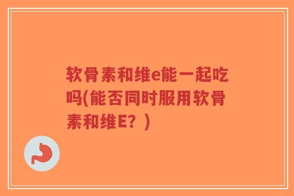 软骨素和维e能一起吃吗(能否同时服用软骨素和维E?)-第1张图片-超越 软骨素和维e能一起吃吗(能否同时服用软骨素和维E?)-第1张图片-超越