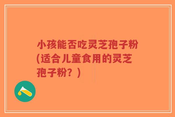 小孩能否吃灵芝孢子粉(适合儿童食用的灵芝孢子粉?)-第1张图片-超越 小孩能否吃灵芝孢子粉(适合儿童食用的灵芝孢子粉?)-第1张图片-超越