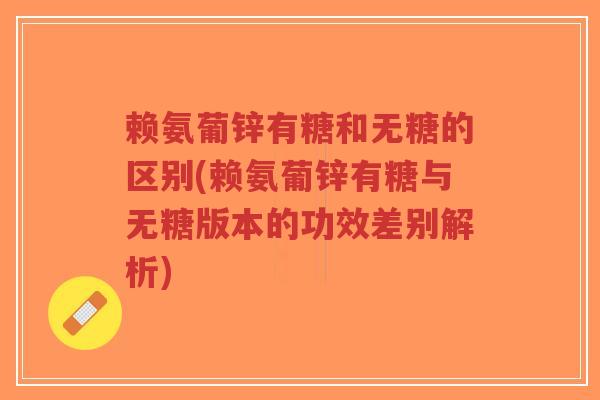 赖氨葡锌有糖和无糖的区别(赖氨葡锌有糖与无糖版本的功效差别解析)-第1张图片-超越 赖氨葡锌有糖和无糖的区别(赖氨葡锌有糖与无糖版本的功效差别解析)-第1张图片-超越