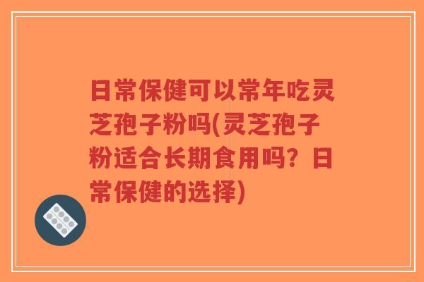 日常保健可以常年吃灵芝孢子粉吗(灵芝孢子粉适合长期食用吗？日常保健的选择)-第1张图片-超越