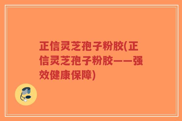 正信灵芝孢子粉胶(正信灵芝孢子粉胶——强效健康保障)-第1张图片-超越 正信灵芝孢子粉胶(正信灵芝孢子粉胶——强效健康保障)-第1张图片-超越