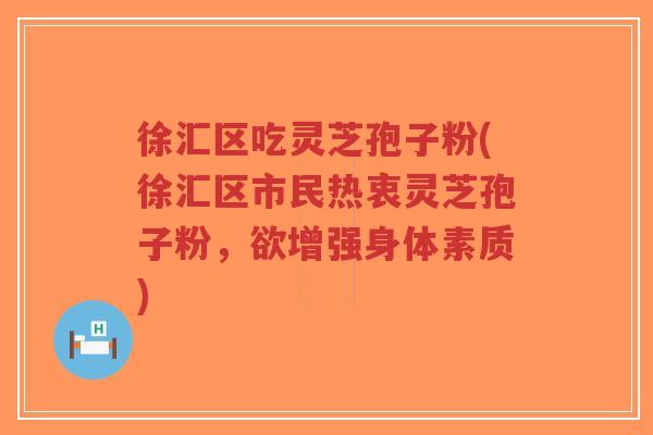 徐汇区吃灵芝孢子粉(徐汇区市民热衷灵芝孢子粉，欲增强身体素质)-第1张图片-超越