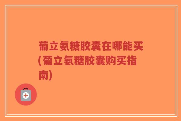 葡立氨糖胶囊在哪能买(葡立氨糖胶囊购买指南)-第1张图片-超越 葡立氨糖胶囊在哪能买(葡立氨糖胶囊购买指南)-第1张图片-超越