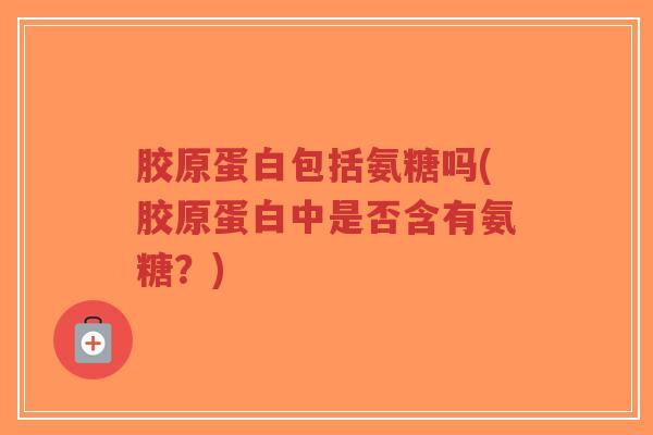 胶原蛋白包括氨糖吗(胶原蛋白中是否含有氨糖?)-第1张图片-超越 胶原蛋白包括氨糖吗(胶原蛋白中是否含有氨糖?)-第1张图片-超越