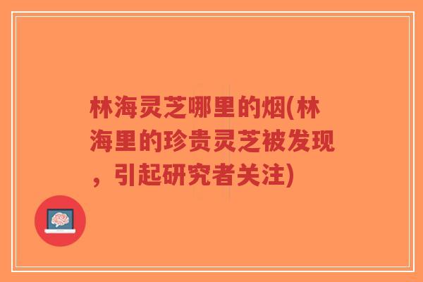 林海灵芝哪里的烟(林海里的珍贵灵芝被发现,引起研究者关注)-第1张图片-超越 林海灵芝哪里的烟(林海里的珍贵灵芝被发现,引起研究者关注)-第1张图片-超越