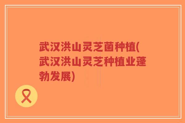 武汉洪山灵芝菌种植(武汉洪山灵芝种植业蓬勃发展)-第1张图片-超越 武汉洪山灵芝菌种植(武汉洪山灵芝种植业蓬勃发展)-第1张图片-超越