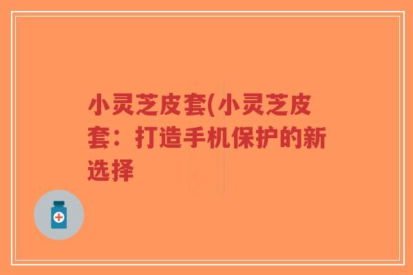 小灵芝皮套(小灵芝皮套：打造手机保护的新选择-第1张图片-超越