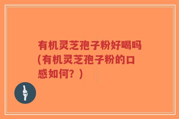 有机灵芝孢子粉好喝吗(有机灵芝孢子粉的口感如何?)-第1张图片-超越 有机灵芝孢子粉好喝吗(有机灵芝孢子粉的口感如何?)-第1张图片-超越