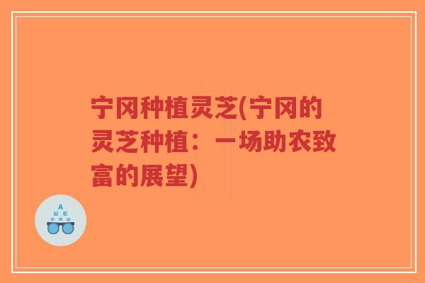 宁冈种植灵芝(宁冈的灵芝种植:一场助农致富的展望)-第1张图片-超越 宁冈种植灵芝(宁冈的灵芝种植:一场助农致富的展望)-第1张图片-超越