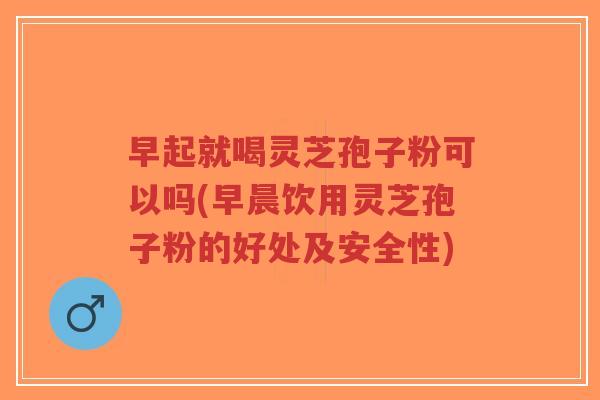 早起就喝灵芝孢子粉可以吗(早晨饮用灵芝孢子粉的好处及安全性)-第1张图片-超越 早起就喝灵芝孢子粉可以吗(早晨饮用灵芝孢子粉的好处及安全性)-第1张图片-超越