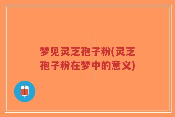 梦见灵芝孢子粉(灵芝孢子粉在梦中的意义)-第1张图片-超越 梦见灵芝孢子粉(灵芝孢子粉在梦中的意义)-第1张图片-超越