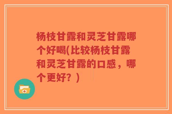 杨枝甘露和灵芝甘露哪个好喝(比较杨枝甘露和灵芝甘露的口感,哪个更好?)-第1张图片-超越 杨枝甘露和灵芝甘露哪个好喝(比较杨枝甘露和灵芝甘露的口感,哪个更好?)-第1张图片-超越