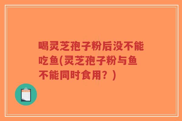 喝灵芝孢子粉后没不能吃鱼(灵芝孢子粉与鱼不能同时食用？)-第1张图片-超越