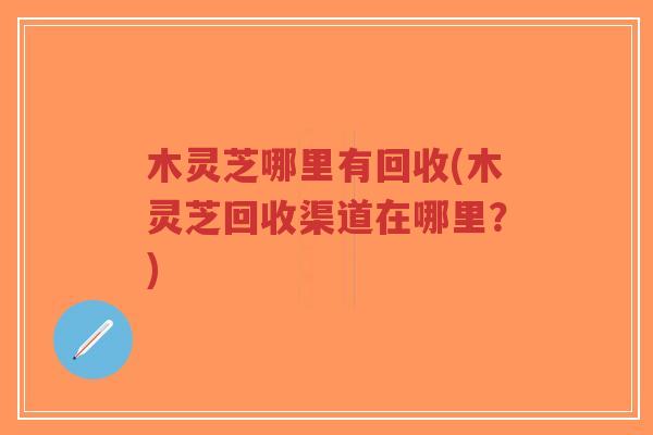 木灵芝哪里有回收(木灵芝回收渠道在哪里?)-第1张图片-超越 木灵芝哪里有回收(木灵芝回收渠道在哪里?)-第1张图片-超越