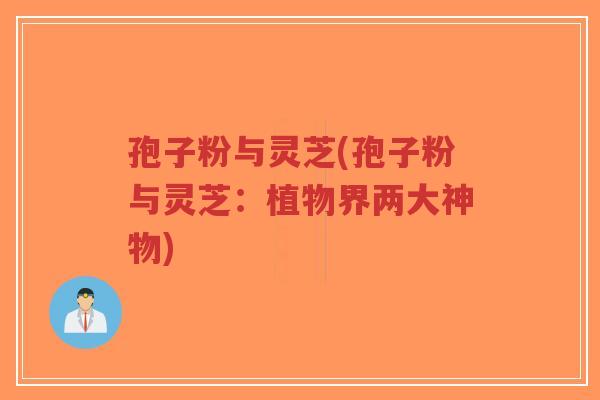 孢子粉与灵芝(孢子粉与灵芝:植物界两大神物)-第1张图片-超越 孢子粉与灵芝(孢子粉与灵芝:植物界两大神物)-第1张图片-超越