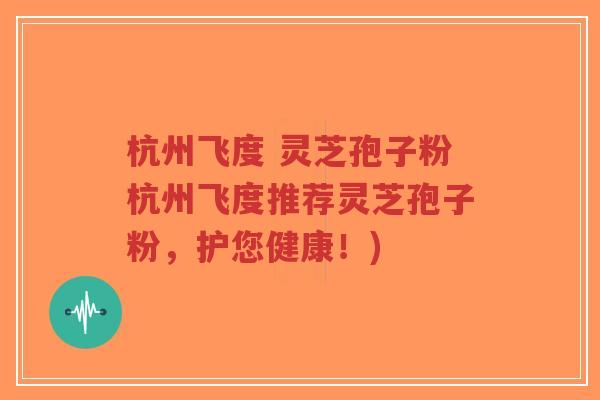 杭州飞度 灵芝孢子粉杭州飞度推荐灵芝孢子粉,护您健康!)-第1张图片-超越 杭州飞度 灵芝孢子粉杭州飞度推荐灵芝孢子粉,护您健康!)-第1张图片-超越