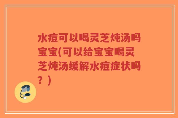 水痘可以喝灵芝炖汤吗宝宝(可以给宝宝喝灵芝炖汤缓解水痘症状吗?)-第1张图片-超越 水痘可以喝灵芝炖汤吗宝宝(可以给宝宝喝灵芝炖汤缓解水痘症状吗?)-第1张图片-超越