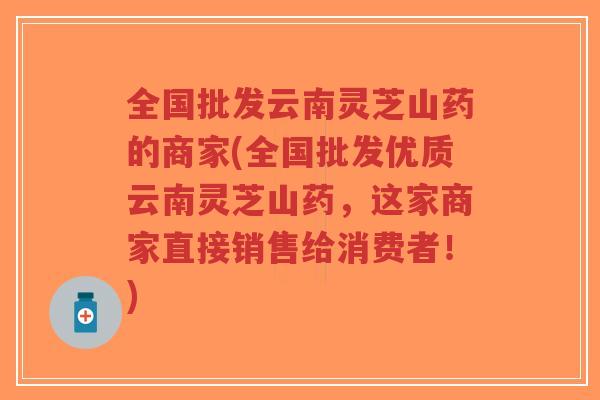 全国批发云南灵芝山药的商家(全国批发优质云南灵芝山药,这家商家直接销售给消费者!)-第1张图片-超越 全国批发云南灵芝山药的商家(全国批发优质云南灵芝山药,这家商家直接销售给消费者!)-第1张图片-超越