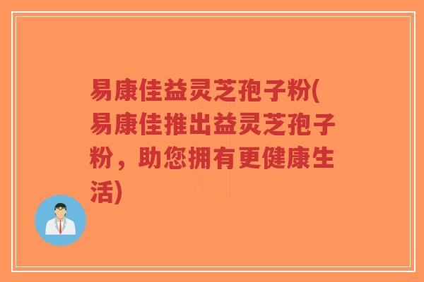 易康佳益灵芝孢子粉(易康佳推出益灵芝孢子粉,助您拥有更健康生活)-第1张图片-超越 易康佳益灵芝孢子粉(易康佳推出益灵芝孢子粉,助您拥有更健康生活)-第1张图片-超越