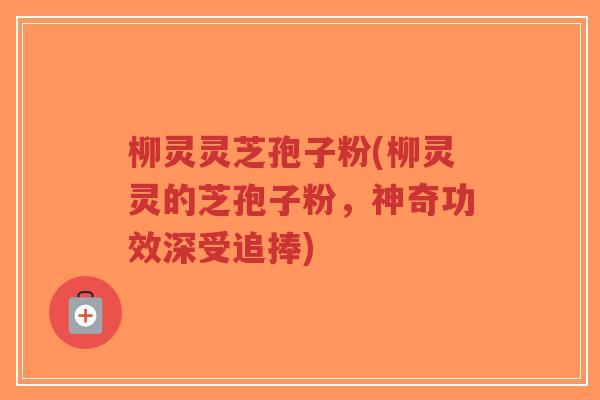 柳灵灵芝孢子粉(柳灵灵的芝孢子粉,神奇功效深受追捧)-第1张图片-超越 柳灵灵芝孢子粉(柳灵灵的芝孢子粉,神奇功效深受追捧)-第1张图片-超越